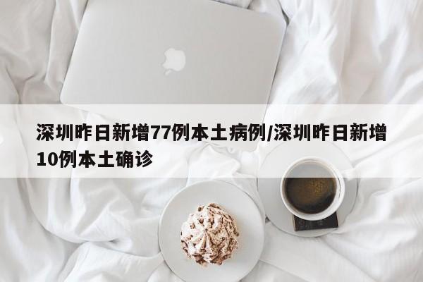 深圳昨日新增77例本土病例/深圳昨日新增10例本土确诊