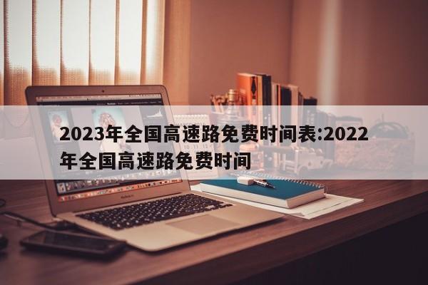 2023年全国高速路免费时间表:2022年全国高速路免费时间