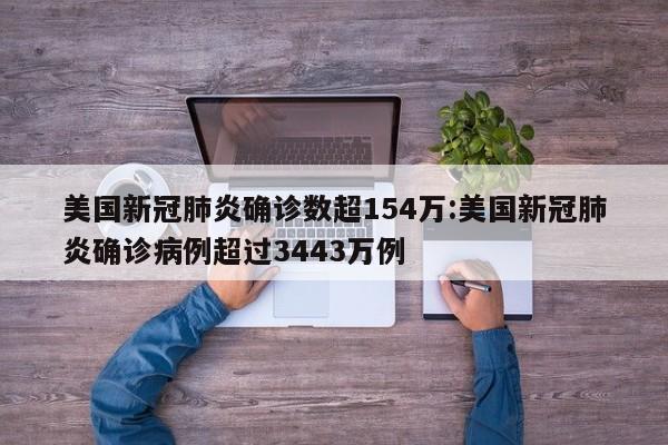 美国新冠肺炎确诊数超154万:美国新冠肺炎确诊病例超过3443万例