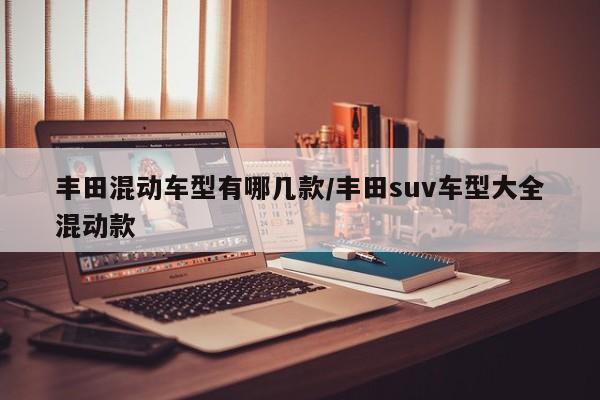 丰田混动车型有哪几款/丰田suv车型大全混动款