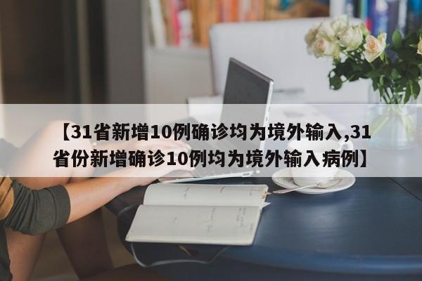 【31省新增10例确诊均为境外输入,31省份新增确诊10例均为境外输入病例】