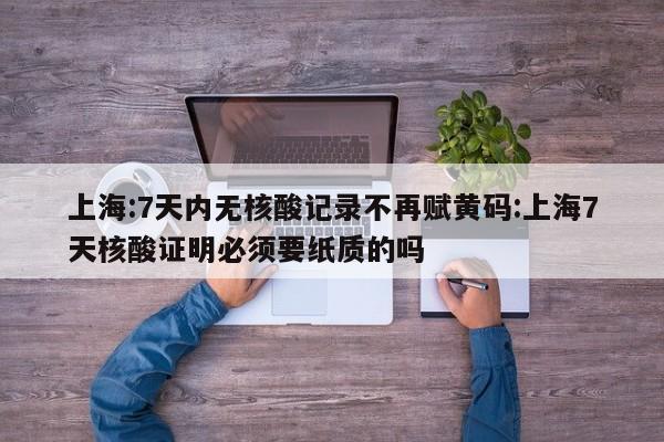 上海:7天内无核酸记录不再赋黄码:上海7天核酸证明必须要纸质的吗