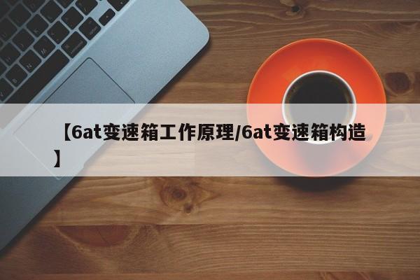 【6at变速箱工作原理/6at变速箱构造】