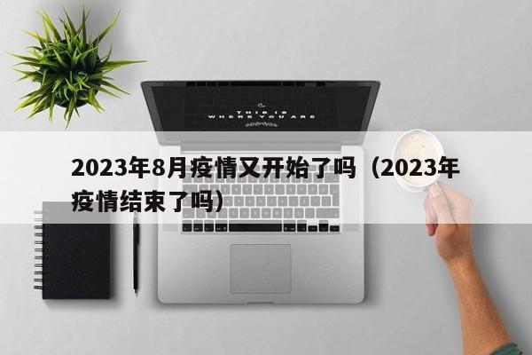 2023年8月疫情又开始了吗(2023年疫情结束了吗)