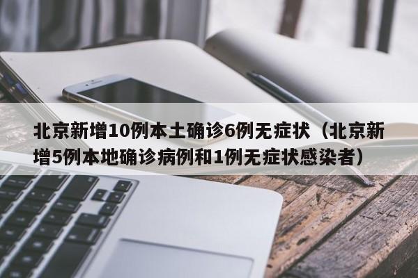 北京新增10例本土确诊6例无症状(北京新增5例本地确诊病例和1例无症状感染者)