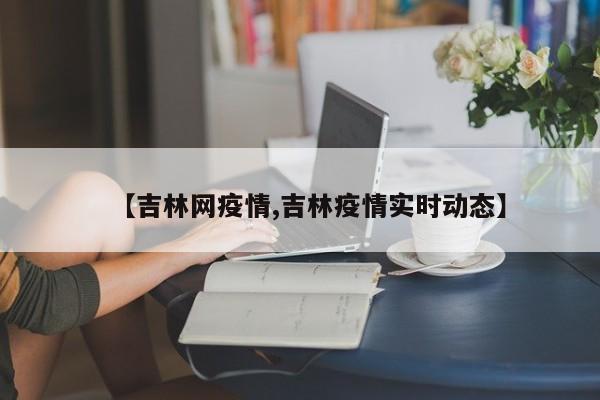 【吉林网疫情,吉林疫情实时动态】