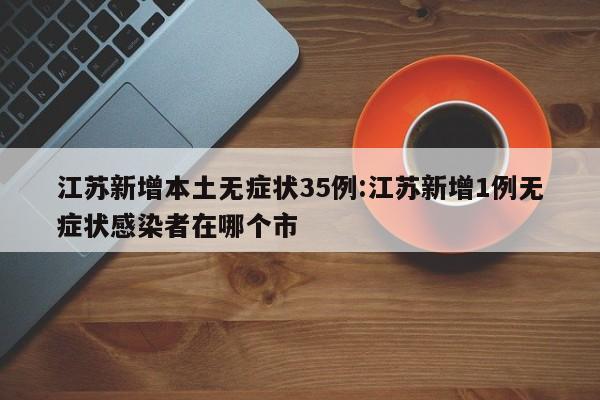 江苏新增本土无症状35例:江苏新增1例无症状感染者在哪个市