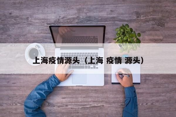 上海疫情源头(上海 疫情 源头)