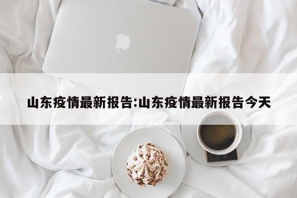 山东疫情最新报告:山东疫情最新报告今天