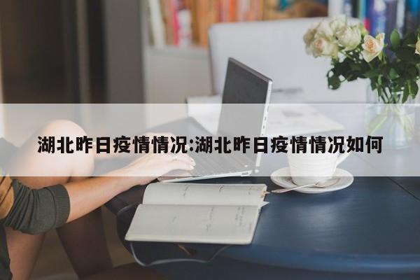 湖北昨日疫情情况:湖北昨日疫情情况如何