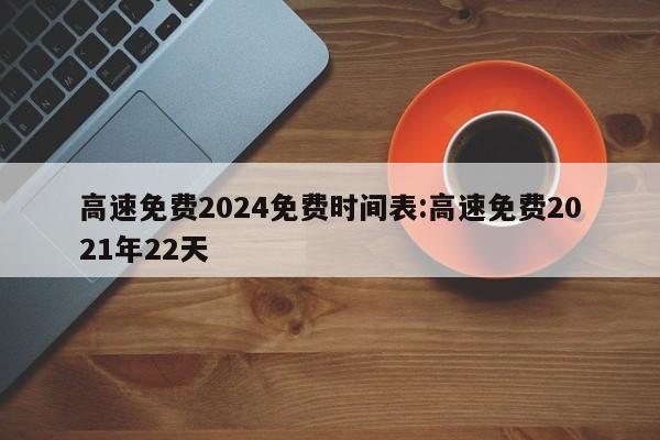 高速免费2024免费时间表:高速免费2021年22天