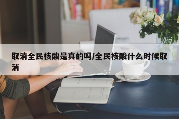 取消全民核酸是真的吗/全民核酸什么时候取消