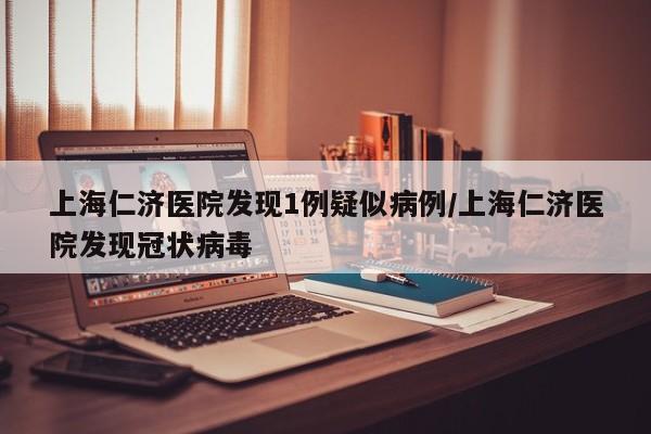 上海仁济医院发现1例疑似病例/上海仁济医院发现冠状病毒