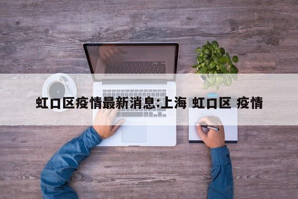 虹口区疫情最新消息:上海 虹口区 疫情