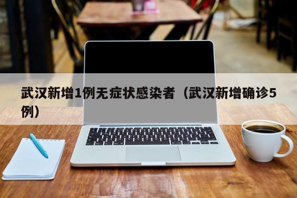 武汉新增1例无症状感染者(武汉新增确诊5例)