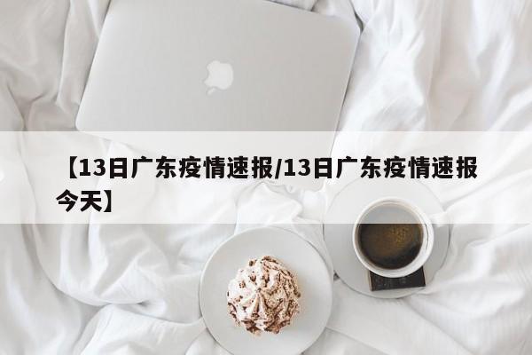 【13日广东疫情速报/13日广东疫情速报今天】