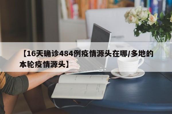 【16天确诊484例疫情源头在哪/多地的本轮疫情源头】