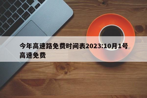 今年高速路免费时间表2023:10月1号高速免费