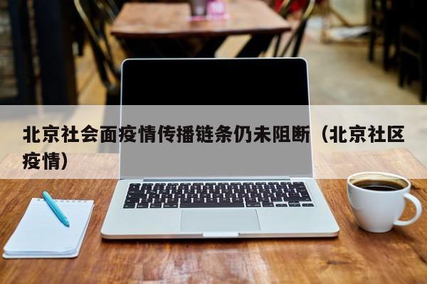 北京社会面疫情传播链条仍未阻断(北京社区疫情)