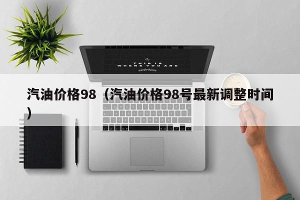 汽油价格98(汽油价格98号最新调整时间)