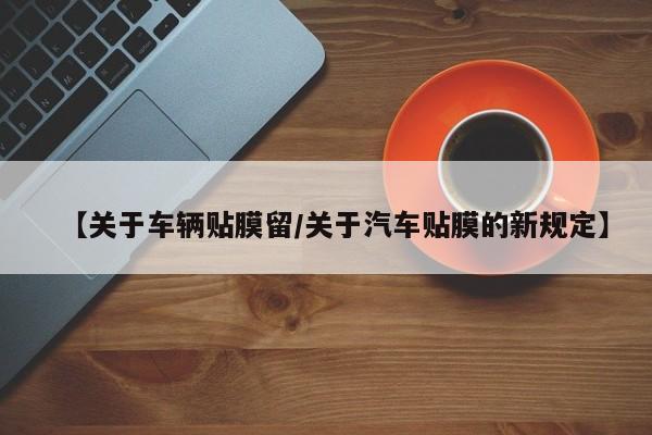 【关于车辆贴膜留/关于汽车贴膜的新规定】