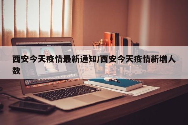 西安今天疫情最新通知/西安今天疫情新增人数