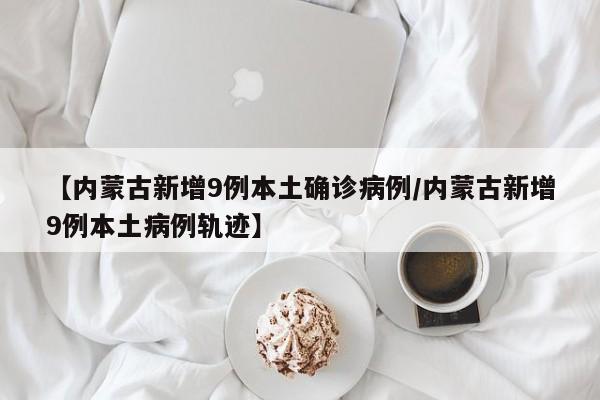 【内蒙古新增9例本土确诊病例/内蒙古新增9例本土病例轨迹】
