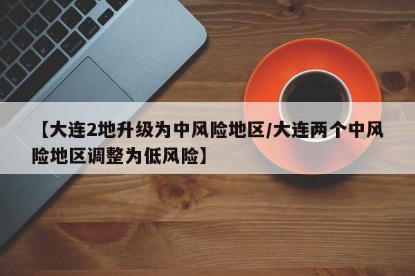 【大连2地升级为中风险地区/大连两个中风险地区调整为低风险】