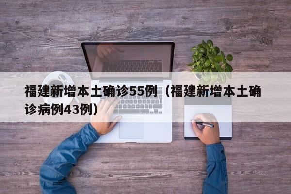 福建新增本土确诊55例(福建新增本土确 诊病例43例)