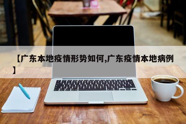 【广东本地疫情形势如何,广东疫情本地病例】