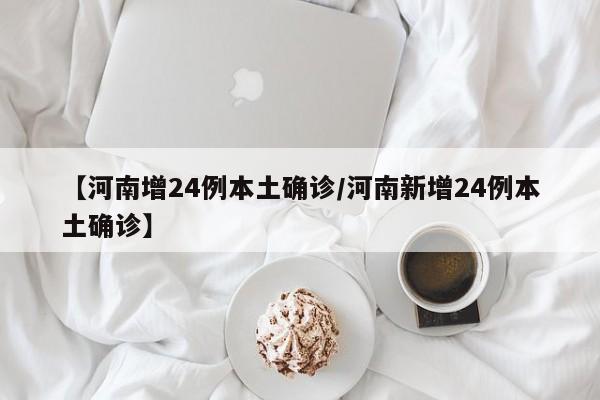 【河南增24例本土确诊/河南新增24例本土确诊】