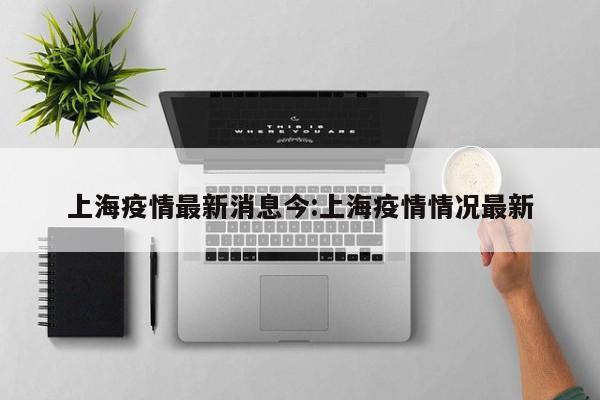 上海疫情最新消息今:上海疫情情况最新