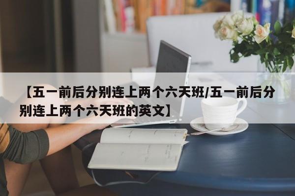 【五一前后分别连上两个六天班/五一前后分别连上两个六天班的英文】