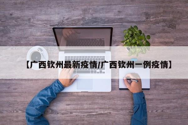 【广西钦州最新疫情/广西钦州一例疫情】