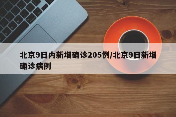 北京9日内新增确诊205例/北京9日新增确诊病例