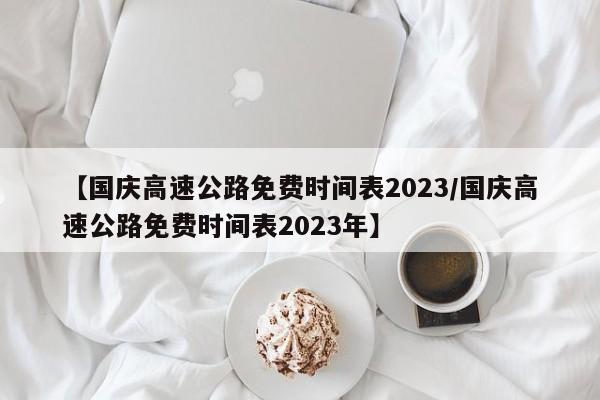 【国庆高速公路免费时间表2023/国庆高速公路免费时间表2023年】