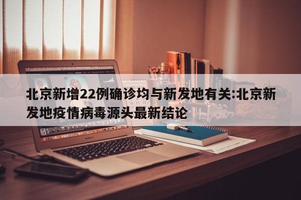 北京新增22例确诊均与新发地有关:北京新发地疫情病毒源头最新结论