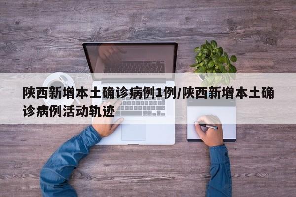 陕西新增本土确诊病例1例/陕西新增本土确诊病例活动轨迹