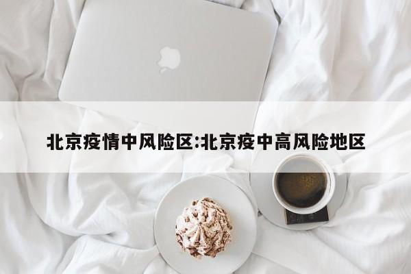 北京疫情中风险区:北京疫中高风险地区