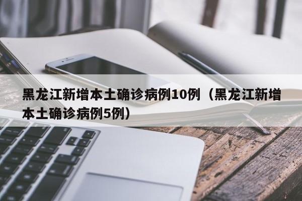 黑龙江新增本土确诊病例10例(黑龙江新增本土确诊病例5例)