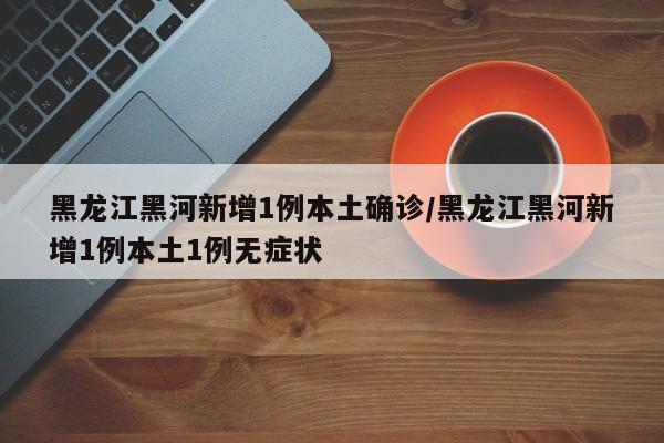 黑龙江黑河新增1例本土确诊/黑龙江黑河新增1例本土1例无症状
