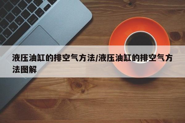 液压油缸的排空气方法/液压油缸的排空气方法图解
