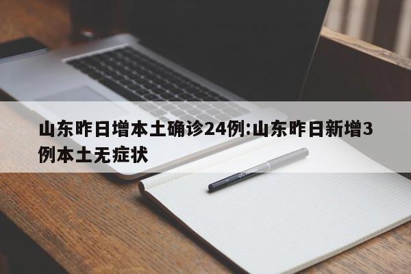 山东昨日增本土确诊24例:山东昨日新增3例本土无症状