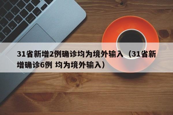 31省新增2例确诊均为境外输入(31省新增确诊6例 均为境外输入)