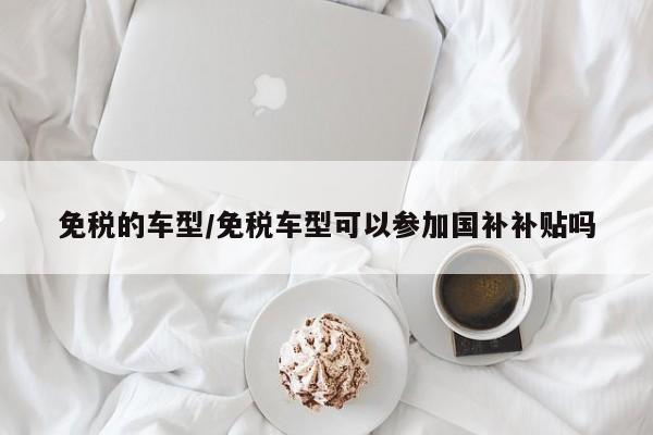 免税的车型/免税车型可以参加国补补贴吗
