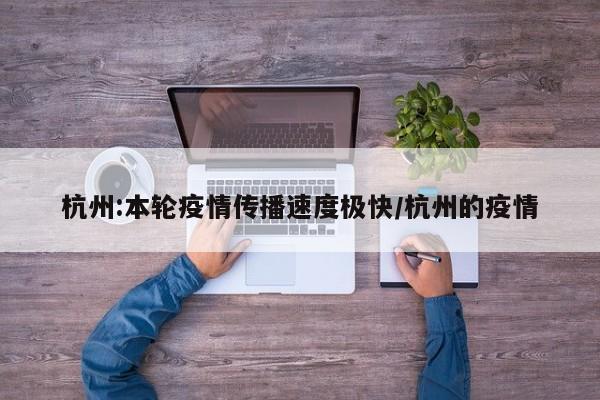 杭州:本轮疫情传播速度极快/杭州的疫情