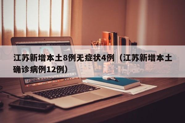 江苏新增本土8例无症状4例(江苏新增本土确诊病例12例)
