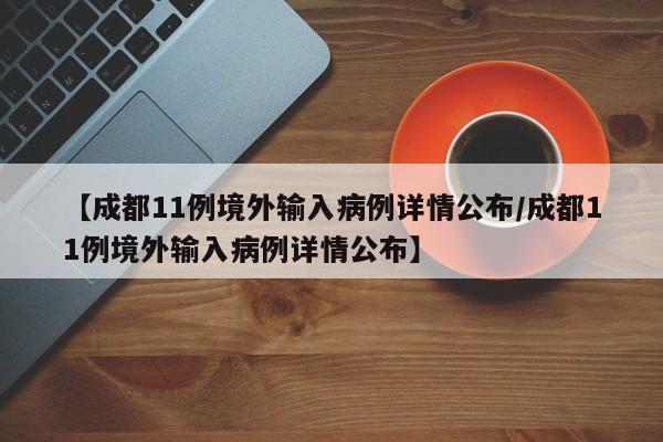 【成都11例境外输入病例详情公布/成都11例境外输入病例详情公布】