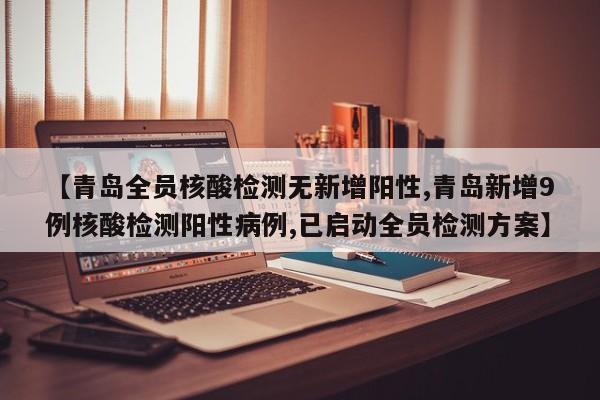 【青岛全员核酸检测无新增阳性,青岛新增9例核酸检测阳性病例,已启动全员检测方案】