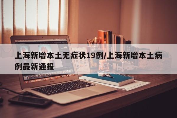 上海新增本土无症状19例/上海新增本土病例最新通报